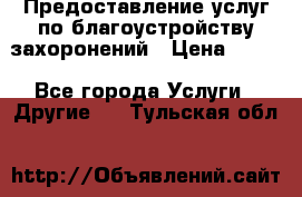 Предоставление услуг по благоустройству захоронений › Цена ­ 100 - Все города Услуги » Другие   . Тульская обл.